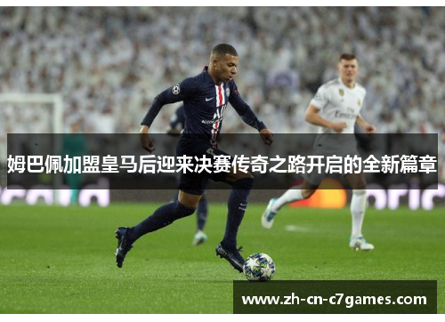姆巴佩加盟皇马后迎来决赛传奇之路开启的全新篇章 姆巴佩加盟皇马后迎来决赛传奇之路开启的全新篇章