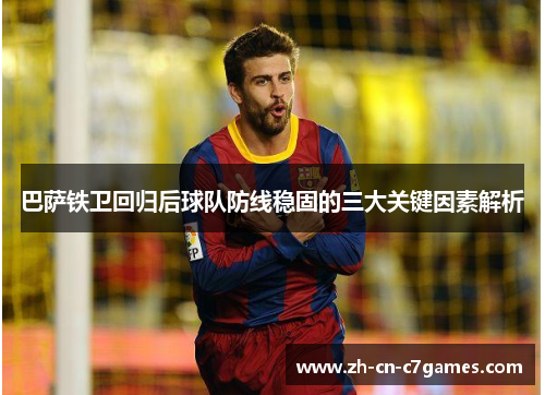 巴萨铁卫回归后球队防线稳固的三大关键因素解析 巴萨铁卫回归后球队防线稳固的三大关键因素解析