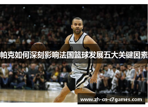 帕克如何深刻影响法国篮球发展五大关键因素